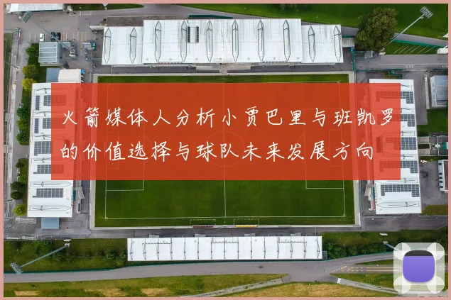 火箭媒体人分析小贾巴里与班凯罗的价值选择与球队未来发展方向