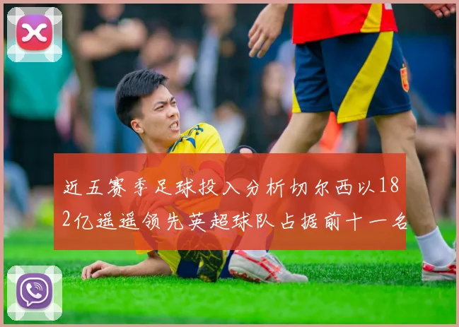 近五赛季足球投入分析切尔西以182亿遥遥领先英超球队占据前十一名