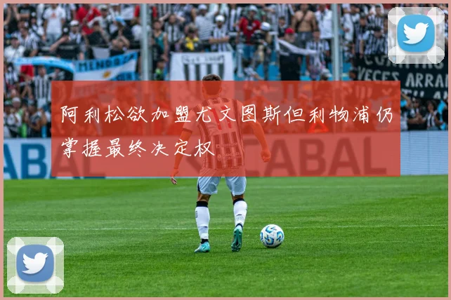 阿利松欲加盟尤文图斯但利物浦仍掌握最终决定权