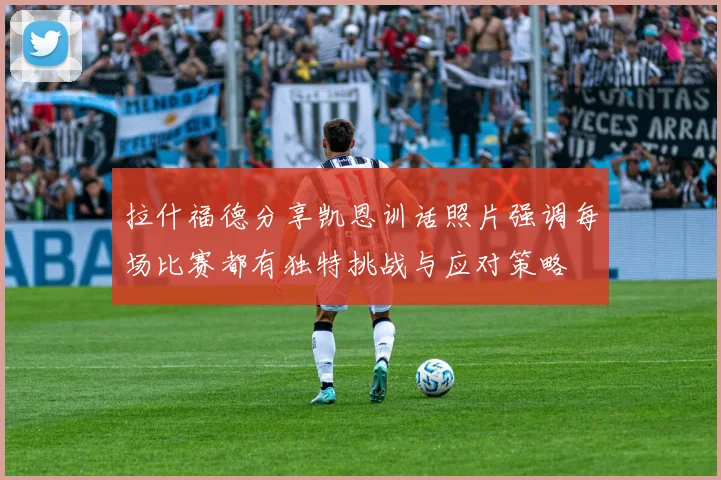 拉什福德分享凯恩训话照片强调每场比赛都有独特挑战与应对策略