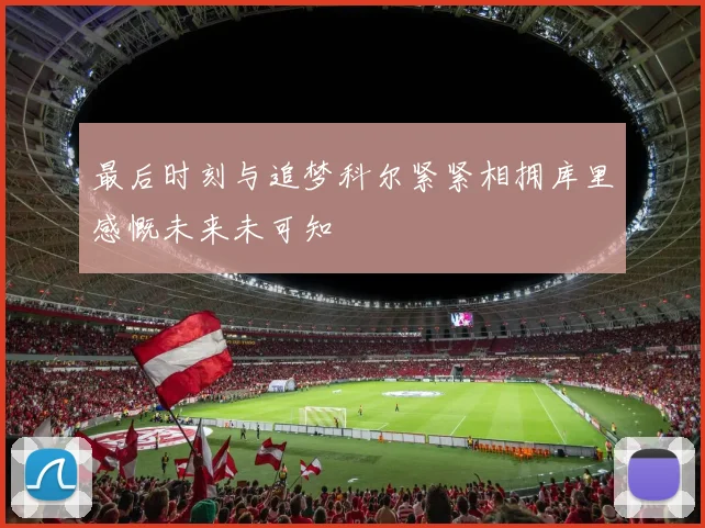 最后时刻与追梦科尔紧紧相拥库里感慨未来未可知