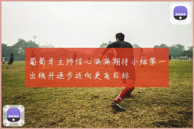 葡萄牙主帅信心满满期待小组第一出线并逐步迈向更高目标
