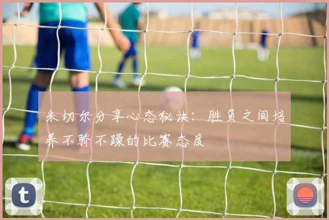 米切尔分享心态秘诀：胜负之间培养不骄不躁的比赛态度