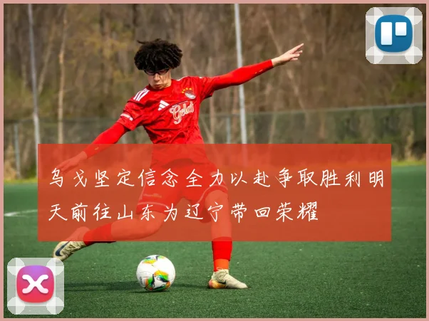 乌戈坚定信念全力以赴争取胜利明天前往山东为辽宁带回荣耀