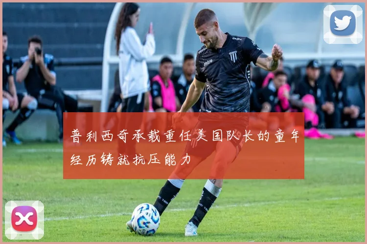 普利西奇承载重任美国队长的童年经历铸就抗压能力