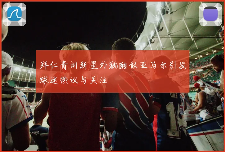 拜仁青训新星外貌酷似亚马尔引发球迷热议与关注