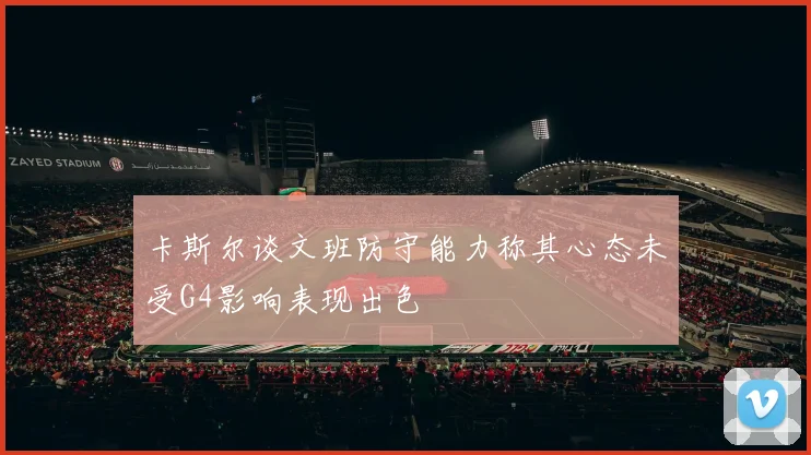 卡斯尔谈文班防守能力称其心态未受G4影响表现出色