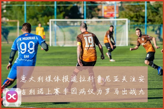意大利媒体报道拉科鲁尼亚关注安吉利诺上赛季因病仅为罗马出战九场