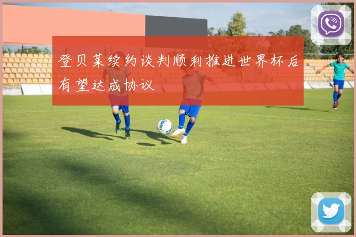 登贝莱续约谈判顺利推进世界杯后有望达成协议