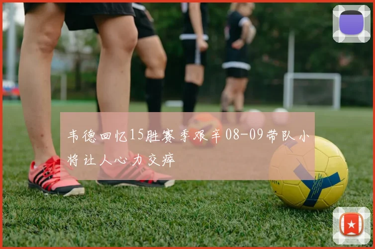 韦德回忆15胜赛季艰辛08-09带队小将让人心力交瘁