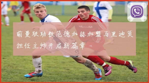 前曼联助教范德加赫加盟马里迪莫担任主帅开启新篇章