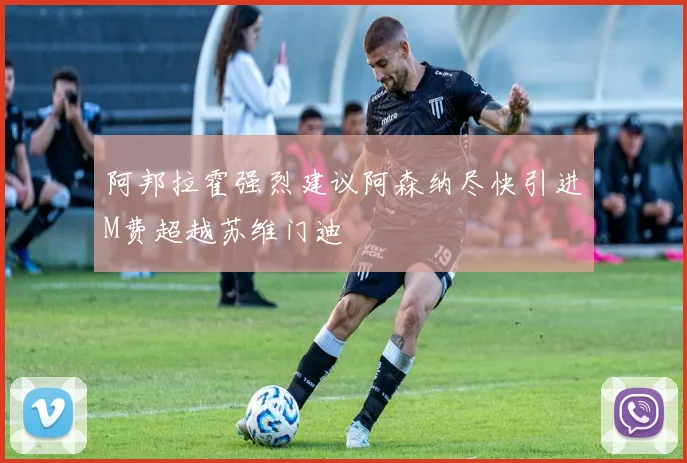 阿邦拉霍强烈建议阿森纳尽快引进M费超越苏维门迪