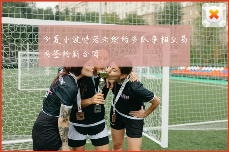 今夏小波特若未续约多队争相交易或签约新合同