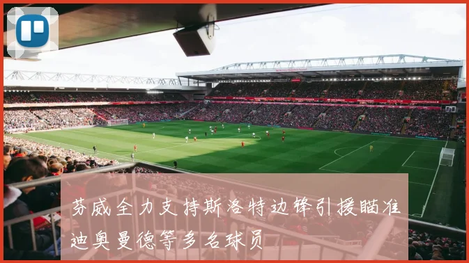 芬威全力支持斯洛特边锋引援瞄准迪奥曼德等多名球员