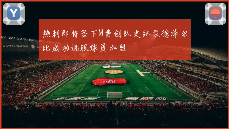热刺即将签下M费创队史纪录德泽尔比成功说服球员加盟