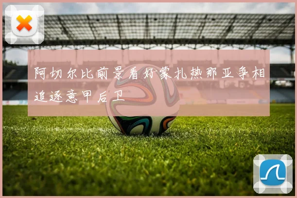 阿切尔比前景看好蒙扎热那亚争相追逐意甲后卫