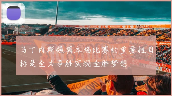 马丁内斯强调本场比赛的重要性目标是全力争胜实现全胜梦想