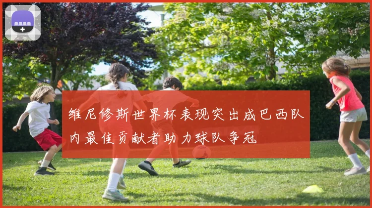 维尼修斯世界杯表现突出成巴西队内最佳贡献者助力球队争冠