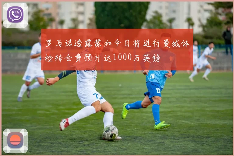 罗马诺透露蒙加今日将进行曼城体检转会费预计达1000万英镑