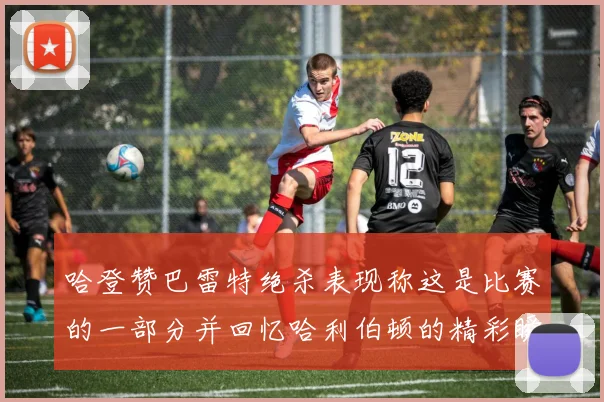 哈登赞巴雷特绝杀表现称这是比赛的一部分并回忆哈利伯顿的精彩瞬间