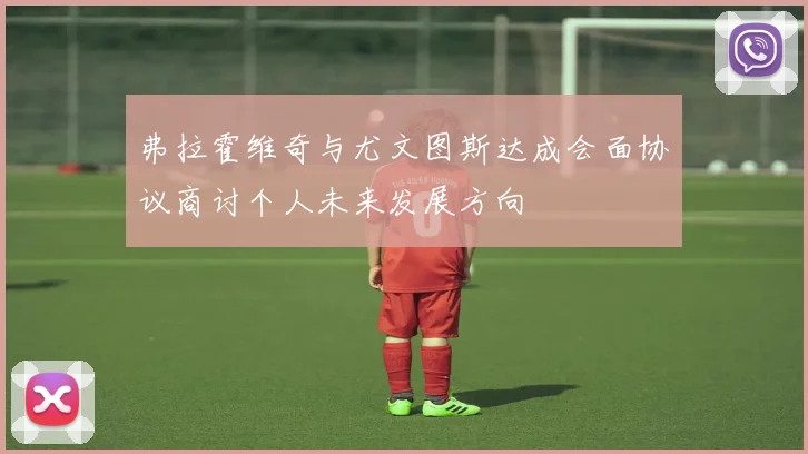 弗拉霍维奇与尤文图斯达成会面协议商讨个人未来发展方向