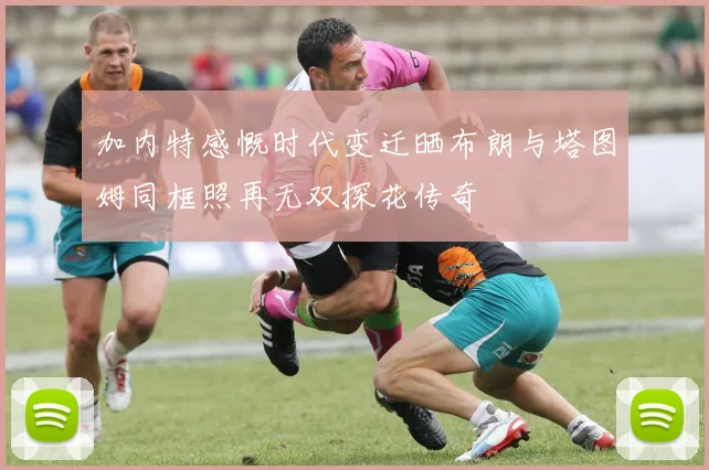 加内特感慨时代变迁晒布朗与塔图姆同框照再无双探花传奇