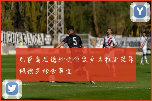 巴萨高层德科赴伦敦全力推进若昂佩德罗转会事宜