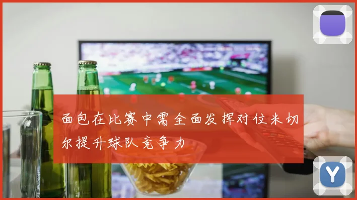 面包在比赛中需全面发挥对位米切尔提升球队竞争力