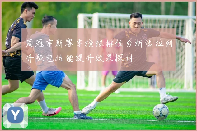 周冠宇新赛季模拟排位分析法拉利升级包性能提升效果探讨